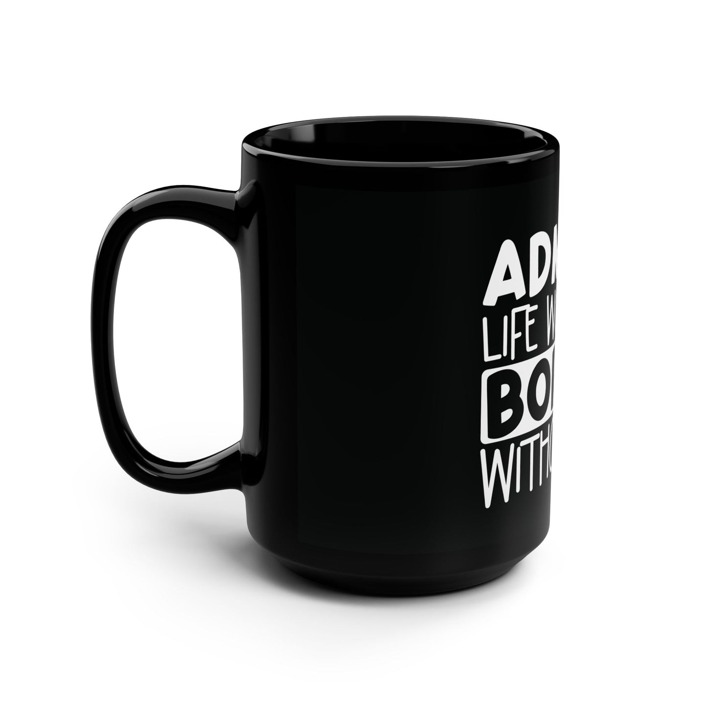 ADMIT IT – Life Would Be Boring Without Me Black Mug, 15oz