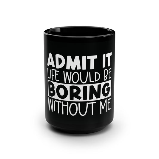 ADMIT IT – Life Would Be Boring Without Me Black Mug, 15oz